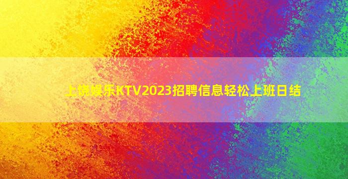 上饶娱乐KTV2023招聘信息轻松上班日结