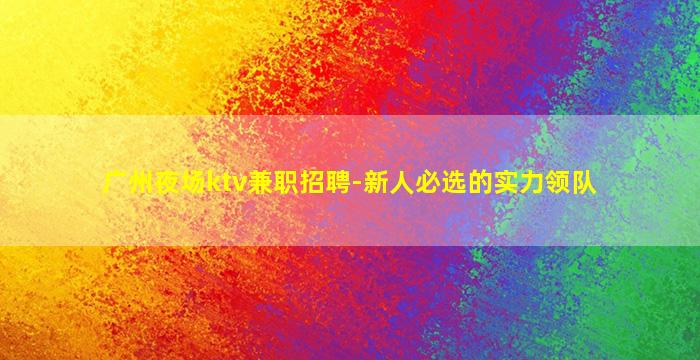 广州夜场ktv兼职招聘-新人必选的实力领队