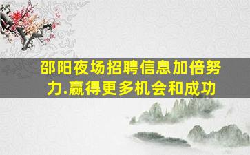 邵阳夜场招聘信息加倍努力.赢得更多机会和成功